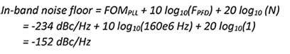In-band noise floor = FOMPLL + 10 log10(FPFD) + 20 log10 (N) = -234 dBc/Hz + 10 log10(160e6 Hz) + 20 log10(1) = -152 dBc/Hz Equation 5